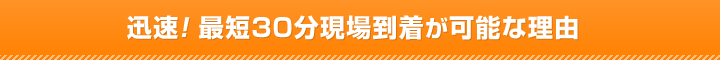 迅速！ 最短30分現場到着が可能な理由