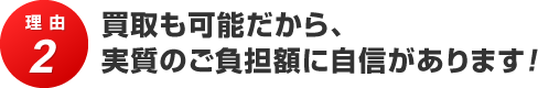 理由2 買取も可能だから、実質のご負担額に自信があります！