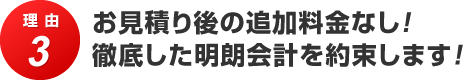 理由3 お見積り後の追加料金なし!徹底した明朗会計を約束します！