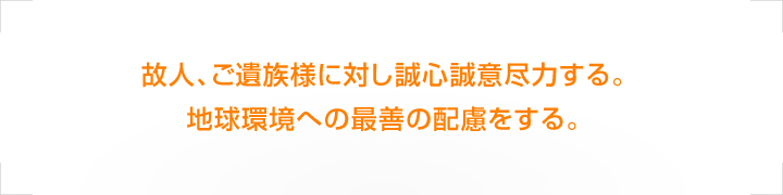 故人、ご遺族様に対し誠心誠意尽力する。地球環境への最善の配慮をする。