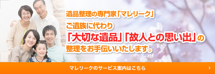 遺品整理の専門家「マレリーク」ご遺族に代わり「大切な遺品」「個人との思い出」の整理をお手伝いいたします。