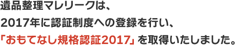 遺品整理マレリークは、2017年に認証制度への登録を行い、「おもてなし規格認証2017」を取得いたしました。